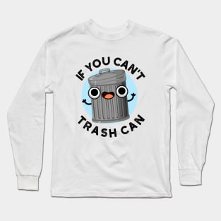 If You Can't Trash Can Cute Garbage Pun Long Sleeve T-Shirt